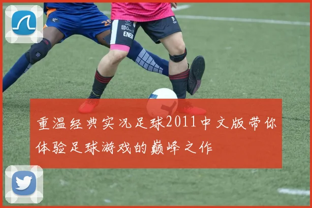 重温经典实况足球2011中文版带你体验足球游戏的巅峰之作