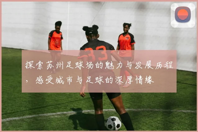 探索苏州足球场的魅力与发展历程，感受城市与足球的深厚情缘
