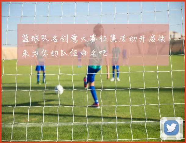 篮球队名创意大赛征集活动开启快来为你的队伍命名吧