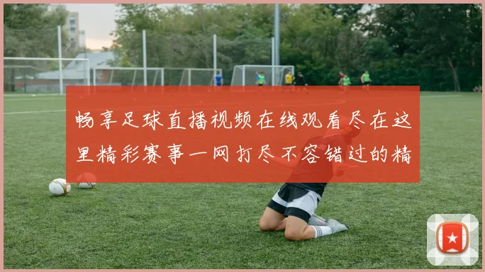 畅享足球直播视频在线观看尽在这里精彩赛事一网打尽不容错过的精彩瞬间