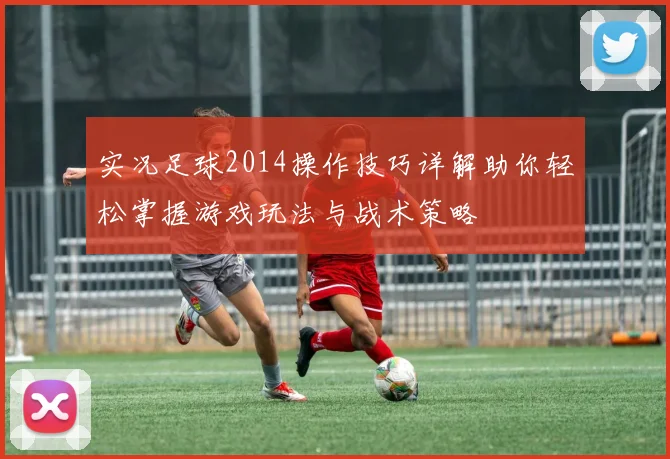 实况足球2014操作技巧详解助你轻松掌握游戏玩法与战术策略